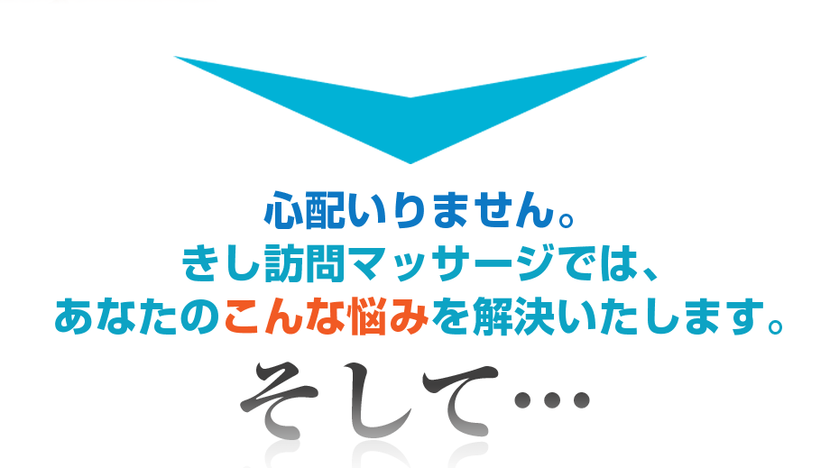 心配いりません。きし訪問マッサージでは、あなたのこんな悩みを解決いたします。そして・・・