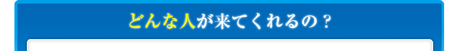 どんな人が来てくれるの?